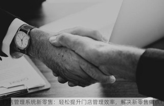 门店管理系统新零售：轻松提升门店管理效率，解决新零售痛点！