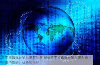新零售管理分销系统有哪些 探析新零售管理分销系统对线下门店经营的影响、优势和挑战