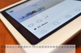 零售商品出入库管理软件 | 供应链管理系统推荐及库存管理操作方法