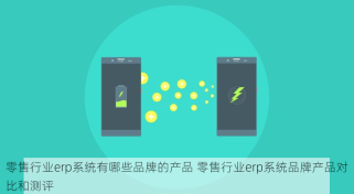 零售行业erp系统有哪些品牌的产品 零售行业erp系统品牌产品对比和测评