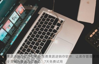 免费果蔬进销存软件有哪些 免费果蔬进销存软件：让库存管理更简单，全面解决果蔬库存难题，7天免费试用