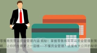 零售商贸营运资金管理内涵 揭秘！掌握零售商贸营运资金管理新策略，让你的生意更上一层楼——不懂资金管理？这里有大公开的秘密！