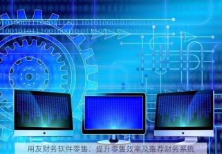 用友财务软件零售：提升零售效率及推荐财务系统