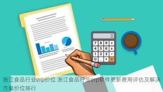 浙江食品行业erp价位 浙江食品行业erp软件更新费用评估及解决方案价位排行