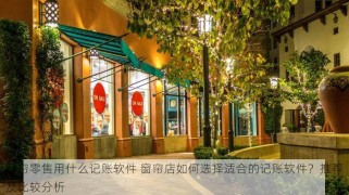 窗帘零售用什么记账软件 窗帘店如何选择适合的记账软件？推荐及比较分析
