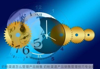 奶粉渠道怎么管理产品销售 奶粉渠道产品销售管理技巧专业建议