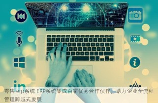 零售 erp系统 ERP系统集成百家优秀合作伙伴，助力企业全流程管理跨越式发展