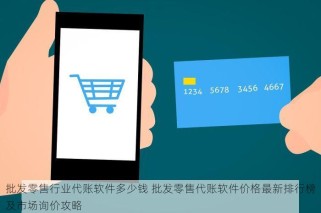 批发零售行业代账软件多少钱 批发零售代账软件价格最新排行榜及市场询价攻略