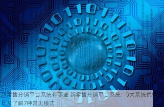 新零售分销平台系统有哪些 新零售分销平台系统：9大系统优劣对比及了解7种常见模式