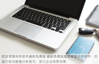 批发零售财务软件最新免费版 最新免费版批发零售财务软件：功能介绍与数据分析技巧，助力企业经营决策