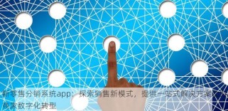 新零售分销系统app：探索销售新模式，提供一站式解决方案助力商家数字化转型