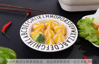 天津食品集团生鲜蔬菜配送：高品质新鲜蔬菜一站式采购送到家
