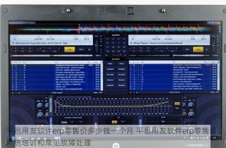 平邑用友软件erp零售价多少钱一个月 平邑用友软件erp零售价、系统培训和常见故障处理
