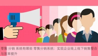 零售 分销 系统有哪些 零售分销系统：实现企业线上线下销售整合与效率提升