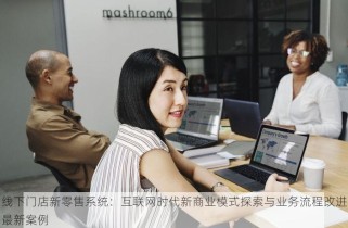 线下门店新零售系统：互联网时代新商业模式探索与业务流程改进最新案例