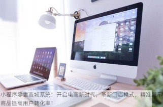 小程序零售商城系统：开启电商新时代，革新门店模式，精准展示商品提高用户转化率！