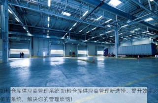 奶粉仓库供应商管理系统 奶粉仓库供应商管理新选择：提升效率必备的系统，解决你的管理烦恼！