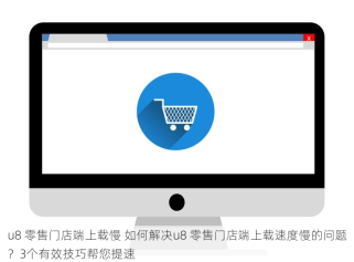u8 零售门店端上载慢 如何解决u8 零售门店端上载速度慢的问题？3个有效技巧帮您提速