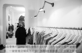 精品零售行业erp 精品零售行业ERP：人性化设计提升管理效率，一键管理店铺成为可能！💖效率翻番，让您爱上管理！