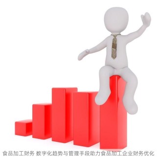 食品加工财务 数字化趋势与管理手段助力食品加工企业财务优化