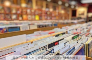 零售门店出入库：快速解决门店库存和出库难题！