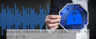 零售erp 排名 零售ERP排名公布：用户口碑最好的是谁？市场份额状况一目了然