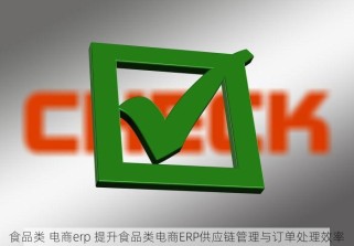 食品类 电商erp 提升食品类电商ERP供应链管理与订单处理效率