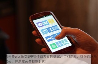 零售免费erp 免费ERP软件助力零售商家：告别混乱，数据管理简单高效，开启高效管理新时代！