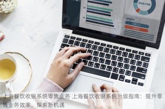 上海餐饮收银系统零售业务 上海餐饮收银系统升级指南：提升零售业务效率，探索新机遇