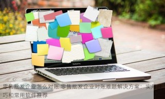 零售批发企业怎么对账 零售批发企业对账难题解决方案：实用技巧和常用软件推荐