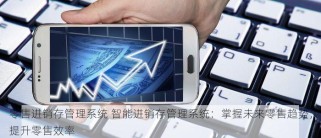 零售进销存管理系统 智能进销存管理系统：掌握未来零售趋势，提升零售效率