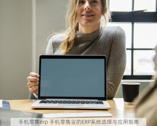 手机零售erp 手机零售业的ERP系统选择与应用指南