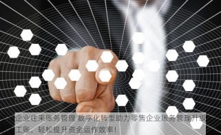 零售企业往来账务管理 数字化转型助力零售企业账务管理升级，告别手工账，轻松提升资金运作效率！