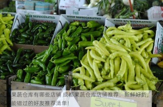 成都果蔬仓库有哪些店铺 成都果蔬仓库店铺推荐：新鲜好货，你绝对不能错过的好友推荐清单！
