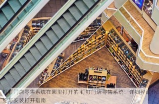 钉钉门店零售系统在哪里打开的 钉钉门店零售系统：详细界面介绍与安装打开指南