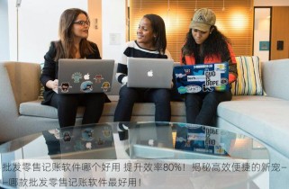 批发零售记账软件哪个好用 提升效率80%！揭秘高效便捷的新宠——哪款批发零售记账软件最好用！