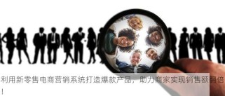 利用新零售电商营销系统打造爆款产品，助力商家实现销售额翻倍！