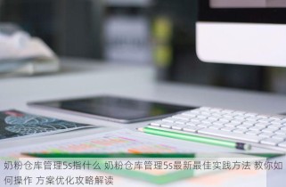 奶粉仓库管理5s指什么 奶粉仓库管理5s最新最佳实践方法 教你如何操作 方案优化攻略解读
