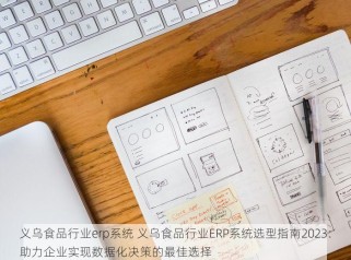 义乌食品行业erp系统 义乌食品行业ERP系统选型指南2023：助力企业实现数据化决策的最佳选择