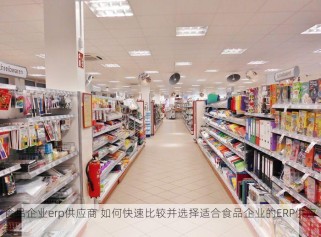 食品企业erp供应商 如何快速比较并选择适合食品企业的ERP供应商