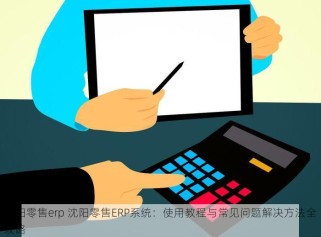沈阳零售erp 沈阳零售ERP系统：使用教程与常见问题解决方法全攻略