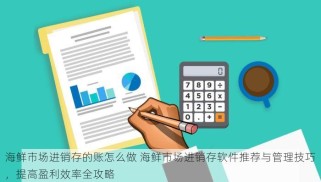 海鲜市场进销存的账怎么做 海鲜市场进销存软件推荐与管理技巧，提高盈利效率全攻略