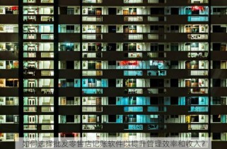 如何选择批发零售店记账软件以提升管理效率和收入？