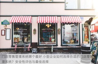 门店零售管理系统哪个最好 小型企业如何选择合适的门店零售管理系统？安全性评估与最佳选择