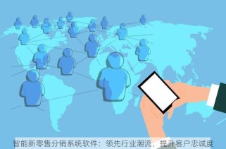 智能新零售分销系统软件：领先行业潮流，提升客户忠诚度
