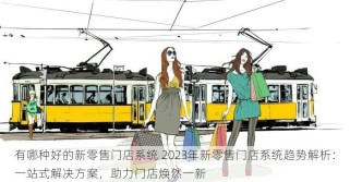 有哪种好的新零售门店系统 2023年新零售门店系统趋势解析：一站式解决方案，助力门店焕然一新