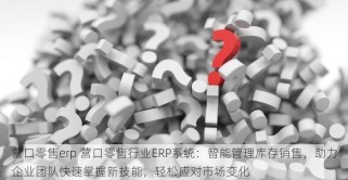 营口零售erp 营口零售行业ERP系统：智能管理库存销售，助力企业团队快速掌握新技能，轻松应对市场变化