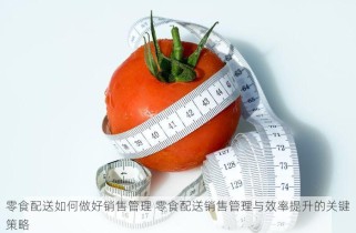 零食配送如何做好销售管理 零食配送销售管理与效率提升的关键策略
