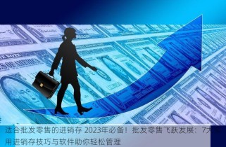 适合批发零售的进销存 2023年必备！批发零售飞跃发展：7大实用进销存技巧与软件助你轻松管理