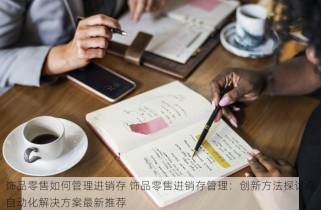 饰品零售如何管理进销存 饰品零售进销存管理：创新方法探讨与自动化解决方案最新推荐